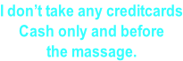 I don’t take any creditcards Cash only and before the massage.