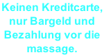 Keinen Kreditcarte,  nur Bargeld und Bezahlung vor die massage.
